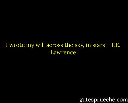 I wrote my will across the sky, in stars - T.E. Lawrence
