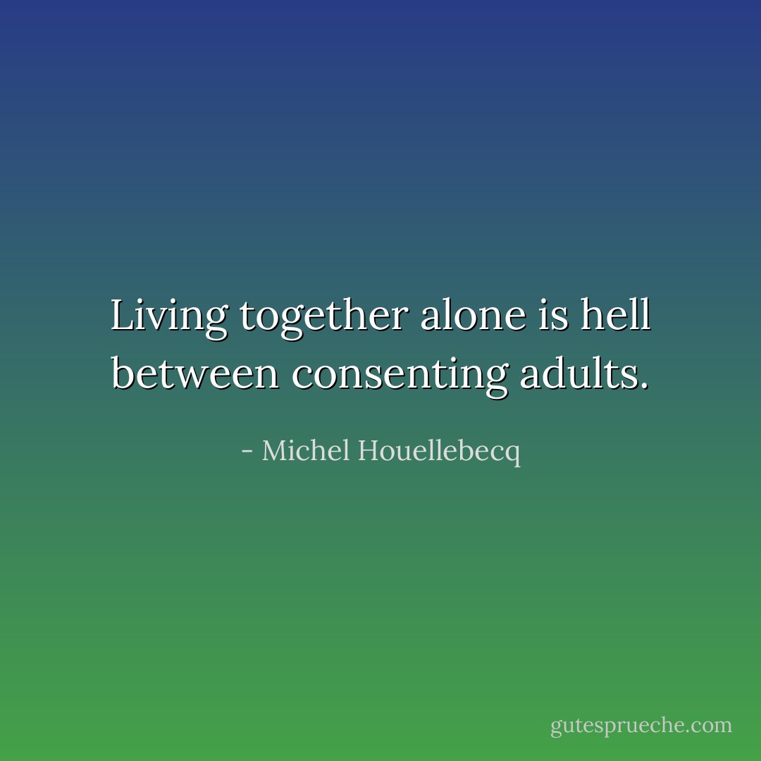 Living together alone is hell between consenting adults. - Michel Houellebecq
