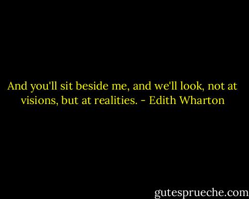 And you'll sit beside me, and we'll look, not at visions, but at realities. - Edith Wharton