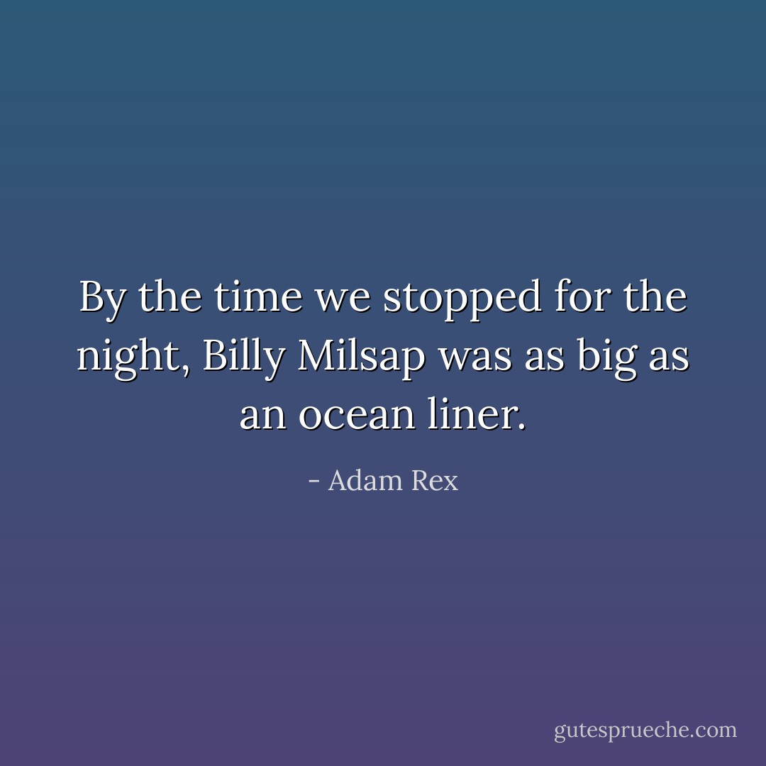 By the time we stopped for the night, Billy Milsap was as big as an ocean liner. - Adam Rex