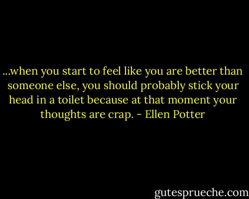 ...when you start to feel like you are better than someone else, you should probably stick your head in a toilet because at that moment your thoughts are crap. - Ellen Potter