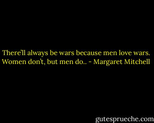 There’ll always be wars because men love wars. Women don’t, but men do.. - Margaret Mitchell