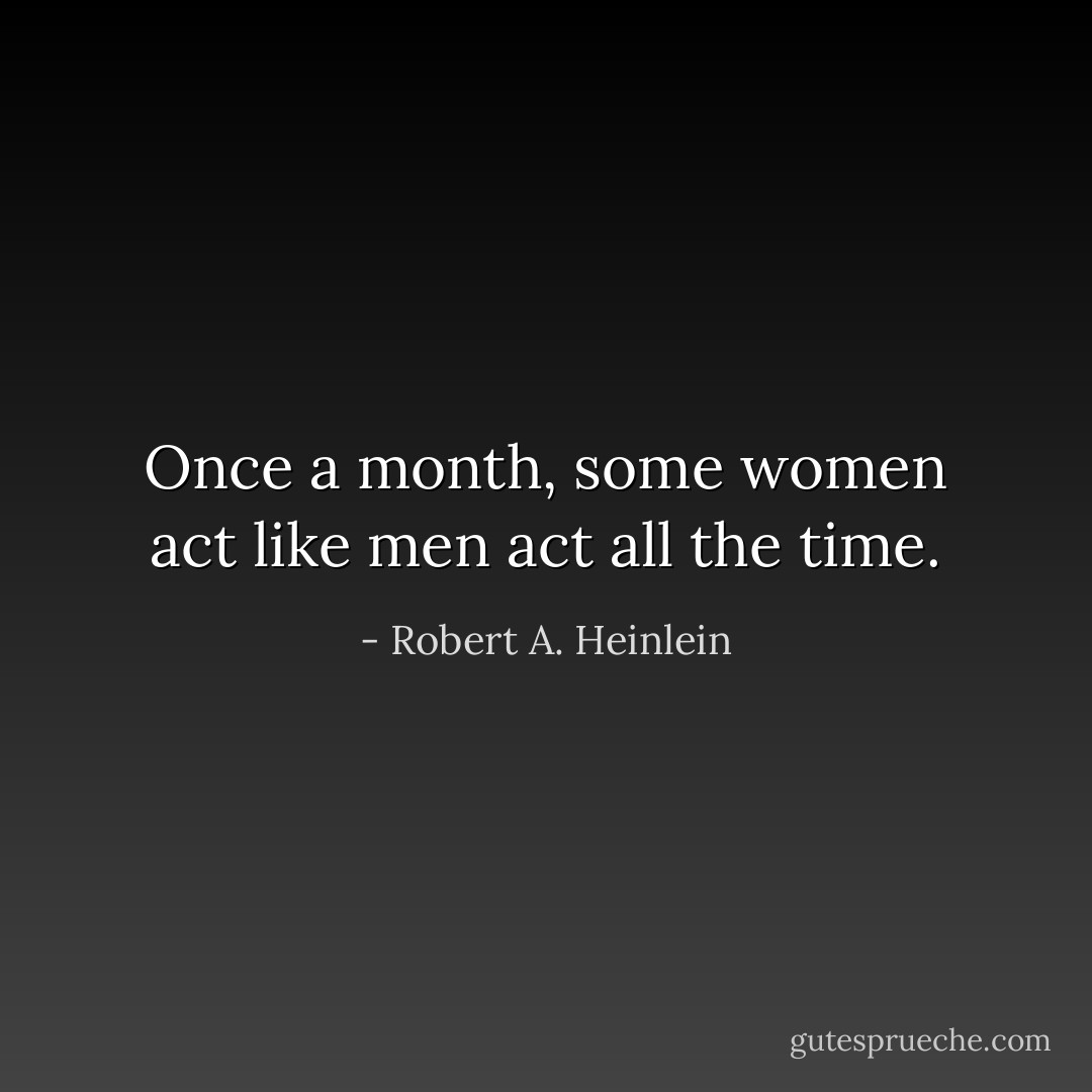 Once a month, some women act like men act all the time. - Robert A. Heinlein