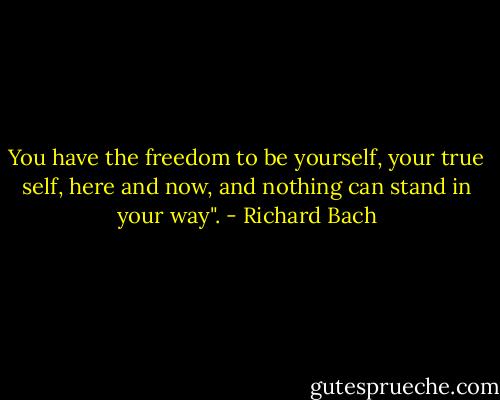 You have the freedom to be yourself, your true self, here and now, and nothing can stand in your way". - Richard Bach