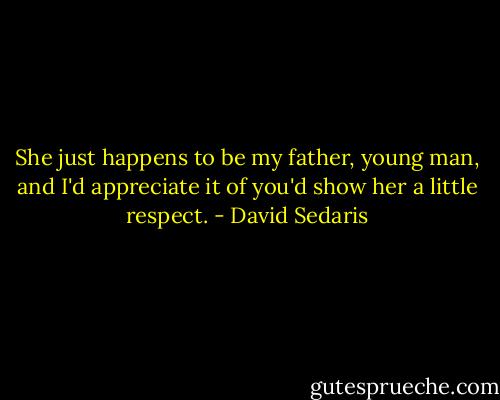 She just happens to be my father, young man, and I'd appreciate it of you'd show her a little respect. - David Sedaris