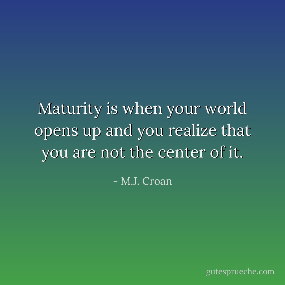 Maturity is when your world opens up and you realize that you are not the center of it. - M.J. Croan
