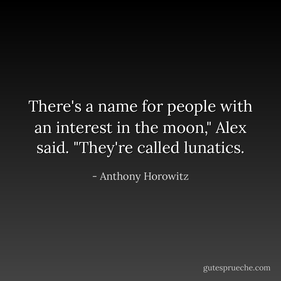 There's a name for people with an interest in the moon," Alex said. "They're called lunatics. - Anthony Horowitz