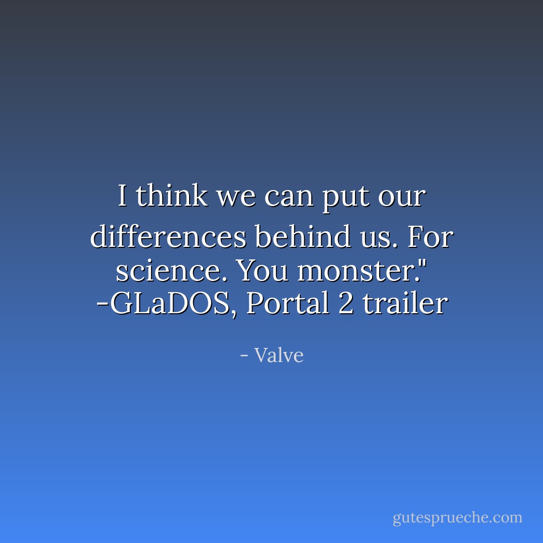 I think we can put our differences behind us. For science. You monster."<br />-GLaDOS, Portal 2 trailer - Valve