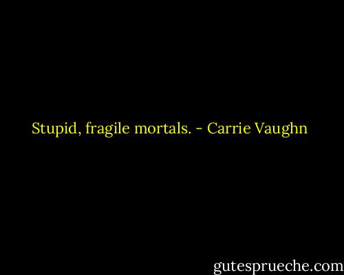 Stupid, fragile mortals. - Carrie Vaughn