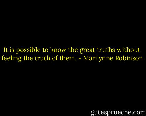 It is possible to know the great truths without feeling the truth of them. - Marilynne Robinson