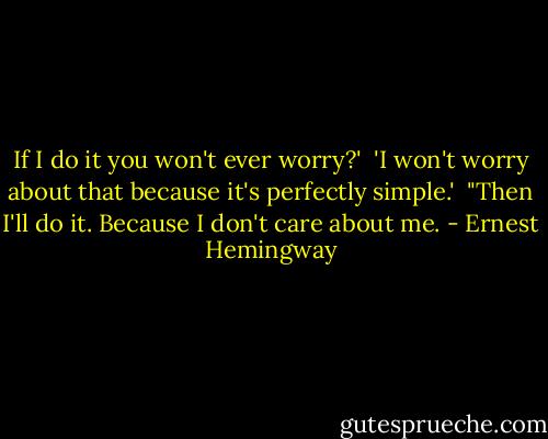 If I do it you won't ever worry?'<br /><br />'I won't worry about that because it's perfectly simple.'<br /><br />"Then I'll do it. Because I don't care about me. - Ernest Hemingway