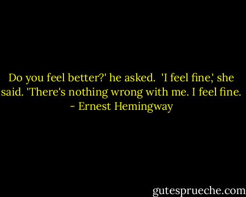 Do you feel better?' he asked.<br /><br />'I feel fine,' she said. 'There's nothing wrong with me. I feel fine. - Ernest Hemingway