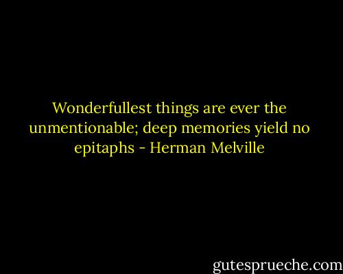 Wonderfullest things are ever the unmentionable; deep memories yield no epitaphs - Herman Melville