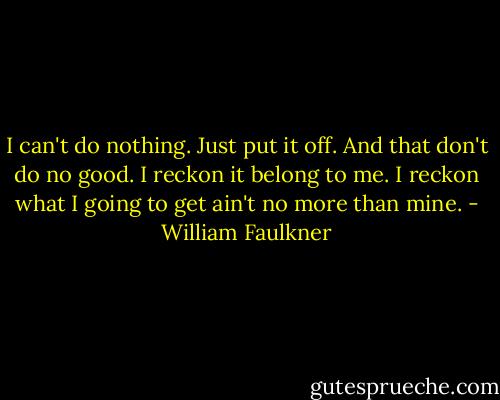 I can't do nothing. Just put it off. And that don't do no good. I reckon it belong to me. I reckon what I going to get ain't no more than mine. - William Faulkner