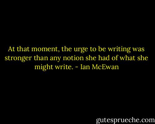 At that moment, the urge to be writing was stronger than any notion she had of what she might write. - Ian McEwan