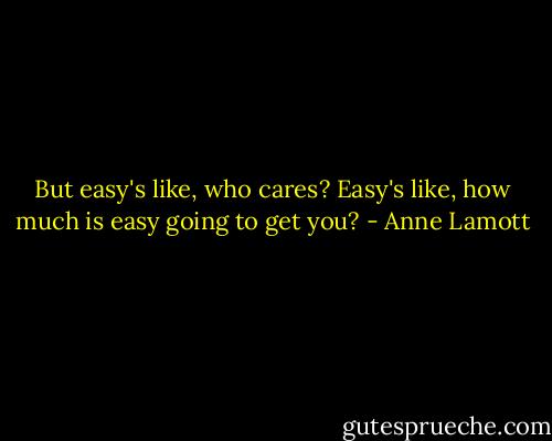 But easy's like, who cares? Easy's like, how much is easy going to get you? - Anne Lamott