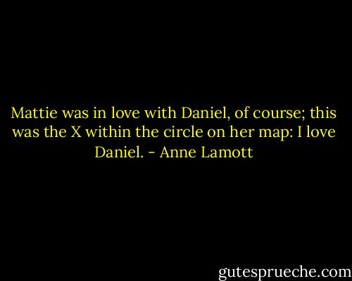 Mattie was in love with Daniel, of course; this was the X within the circle on her map: I love Daniel. - Anne Lamott