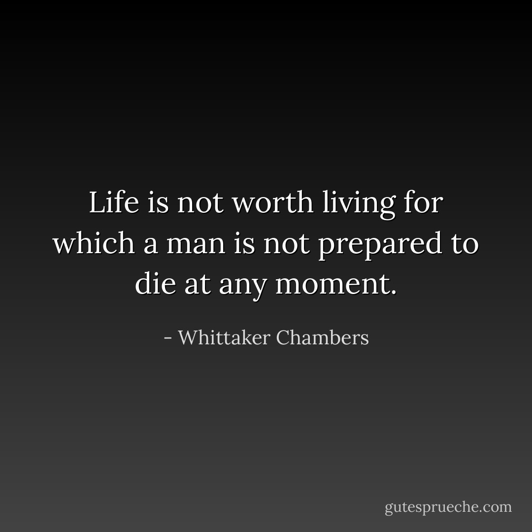 Life is not worth living for which a man is not prepared to die at any moment. - Whittaker Chambers
