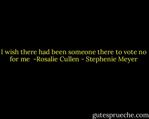 I wish there had been someone there to vote no for me<br /> -Rosalie Cullen - Stephenie Meyer