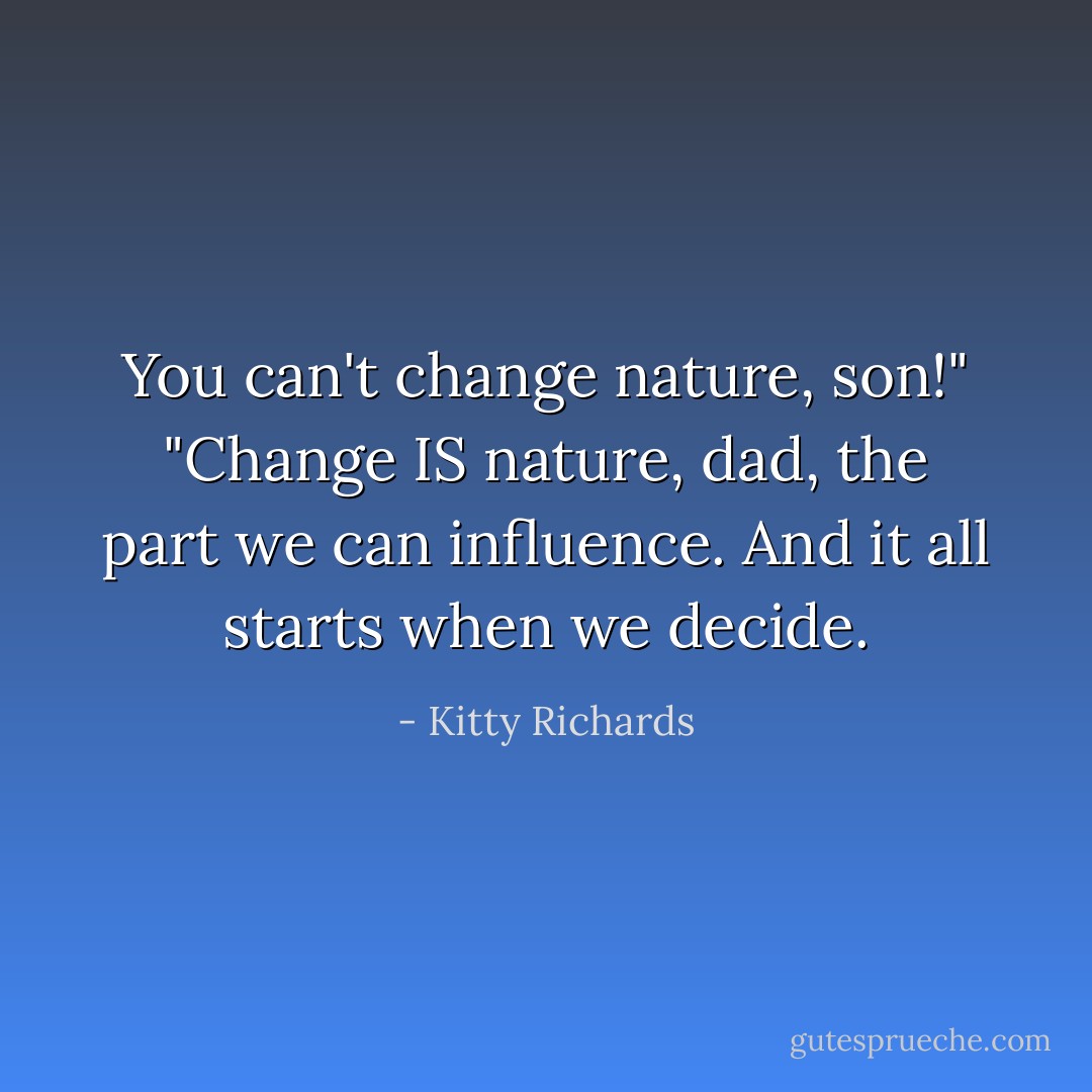 You can't change nature, son!"<br />"Change IS nature, dad, the part we can influence. And it all starts when we decide. - Kitty Richards