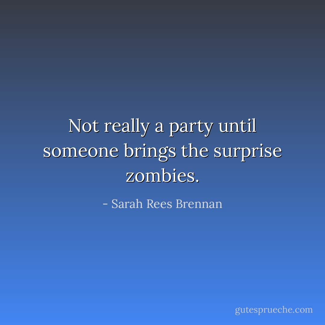 Not really a party until someone brings the surprise zombies. - Sarah Rees Brennan