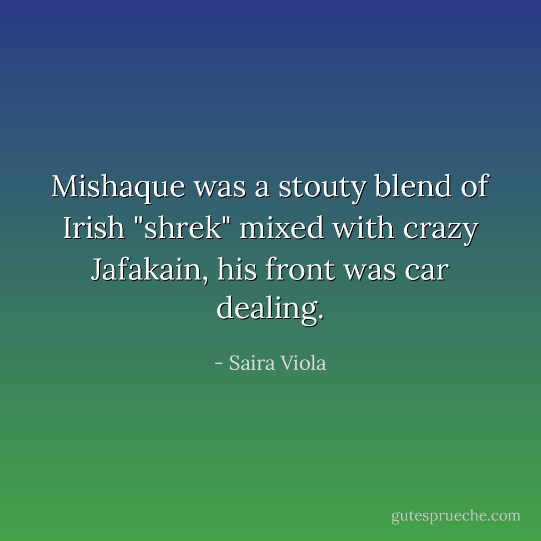 Mishaque was a stouty blend of Irish "shrek" mixed with crazy Jafakain, his front was car dealing. - Saira Viola
