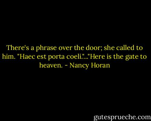There's a phrase over the door; she called to him. "Haec est porta coeli."..."Here is the gate to heaven. - Nancy Horan
