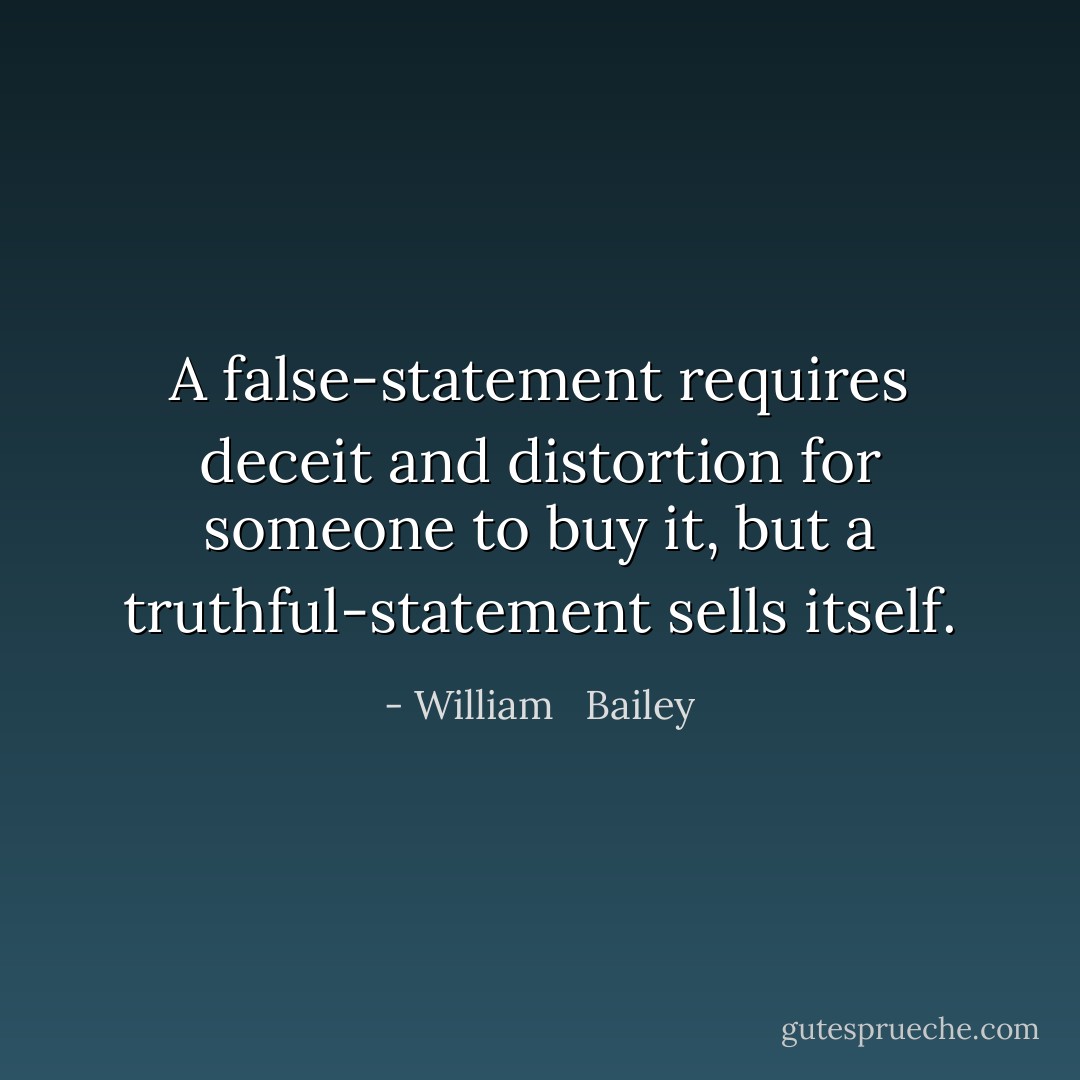 A false-statement requires deceit and distortion for someone to buy it, but a truthful-statement sells itself. - William   Bailey