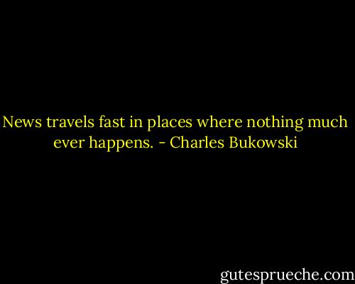 News travels fast in places where nothing much ever happens. - Charles Bukowski
