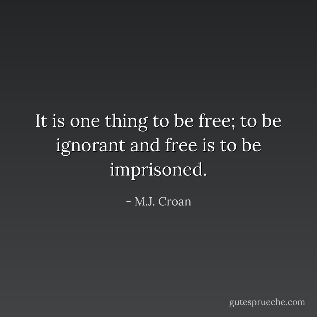 It is one thing to be free; to be ignorant and free is to be imprisoned. - M.J. Croan