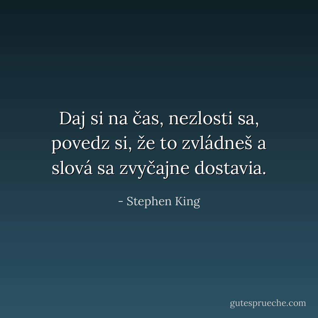 Daj si na čas, nezlosti sa, povedz si, že to zvládneš a slová sa zvyčajne dostavia. - Stephen King