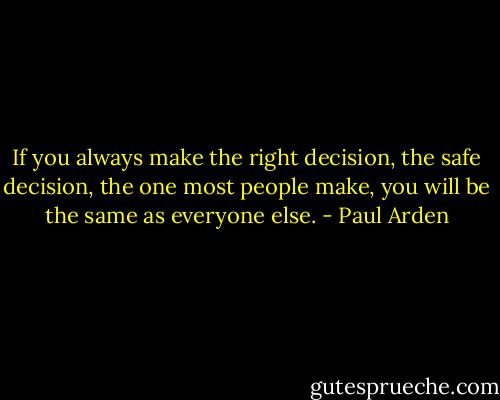If you always make the right decision, the safe decision,<br />the one most people make, you will be the same as everyone else. - Paul Arden