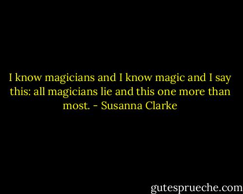 I know magicians and I know magic and I say this: all magicians lie and this one more than most. - Susanna Clarke