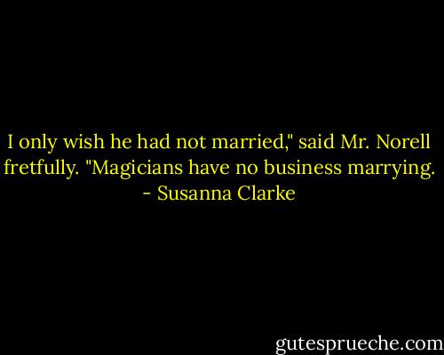 I only wish he had not married," said Mr. Norell fretfully. "Magicians have no business marrying. - Susanna Clarke
