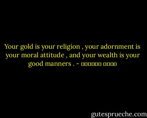 Your gold is your religion , your adornment is your moral attitude , and your wealth is your good manners . - عائض القرني