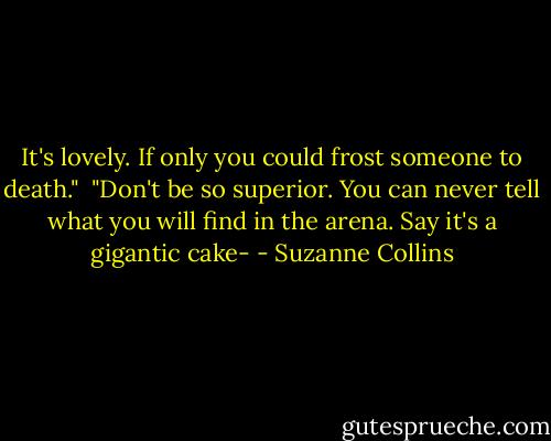 It's lovely. If only you could frost someone to death."<br /><br />"Don't be so superior. You can never tell what you will find in the arena. Say it's a gigantic cake- - Suzanne Collins
