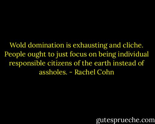 Wold domination is exhausting and cliche. People ought to just focus on being individual responsible citizens of the earth instead of assholes. - Rachel Cohn
