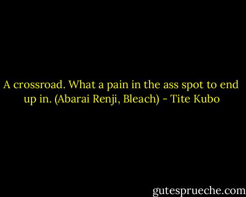 A crossroad. What a pain in the ass spot to end up in. (Abarai Renji, Bleach) - Tite Kubo