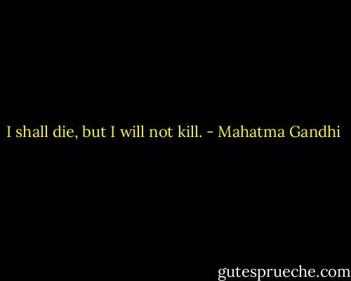 I shall die, but I will not kill. - Mahatma Gandhi