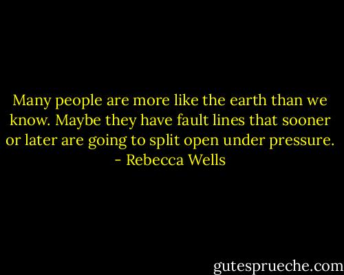 Many people are more like the earth than we know. Maybe they have fault lines that sooner or later are going to split open under pressure. - Rebecca Wells