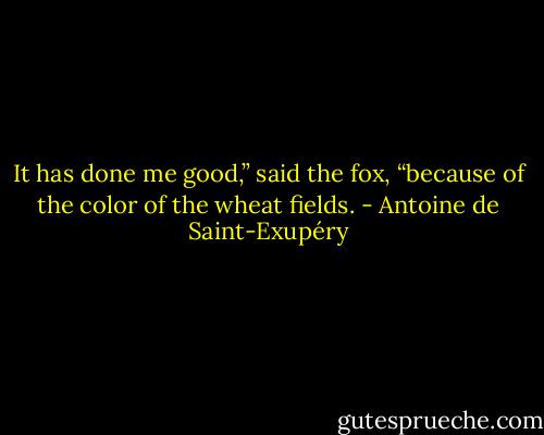 It has done me good,” said the fox, “because of the color of the wheat fields. - Antoine de Saint-Exupéry