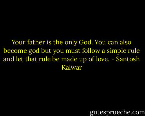 Your father is the only God. You can also become god but you must follow a simple rule and let that rule be made up of love. - Santosh Kalwar