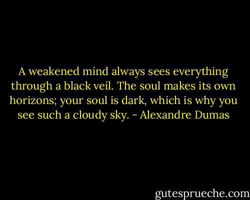 A weakened mind always sees everything through a black veil. The soul makes its own horizons; your soul is dark, which is why you see such a cloudy sky. - Alexandre Dumas