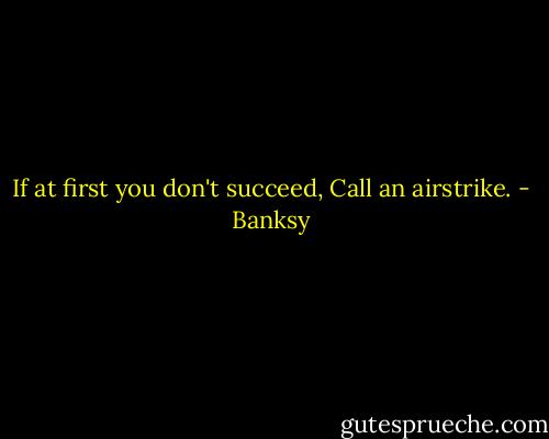 If at first you don't succeed, Call an airstrike. - Banksy