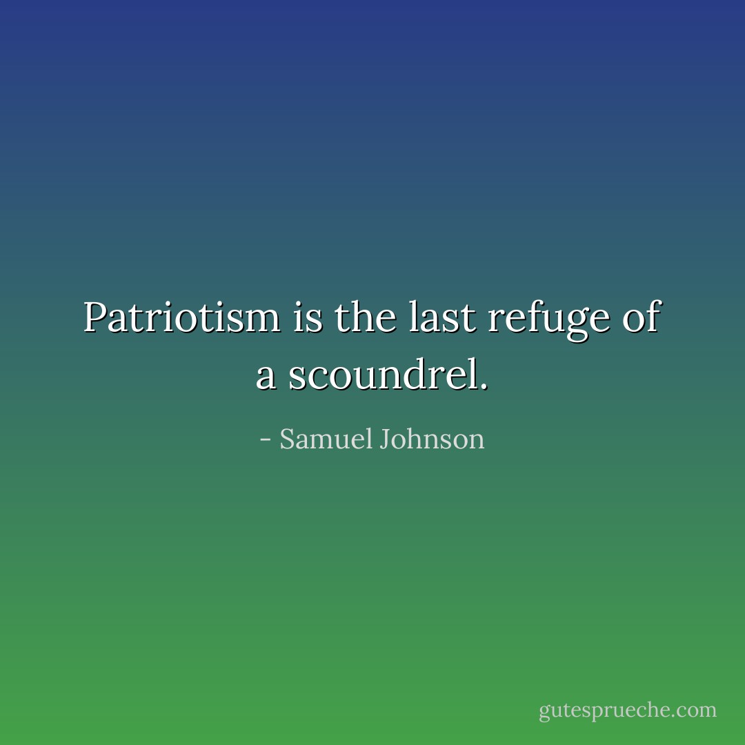 Patriotism is the last refuge of a scoundrel. - Samuel Johnson