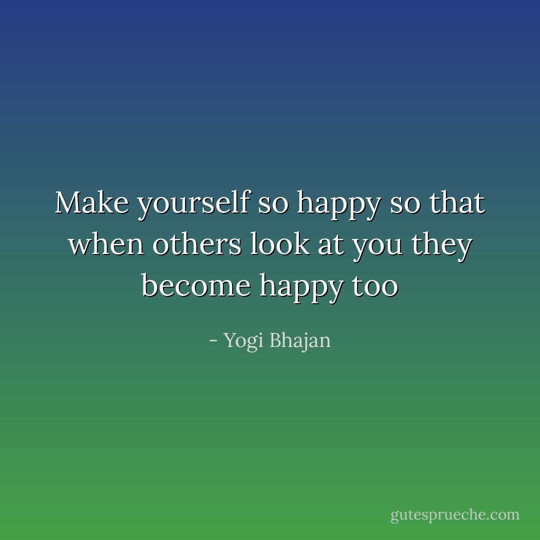 Make yourself so happy so that when others look at you they become happy too - Yogi Bhajan