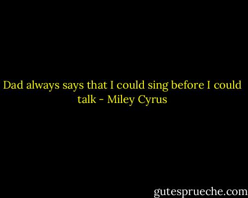 Dad always says that I could sing before I could talk - Miley Cyrus
