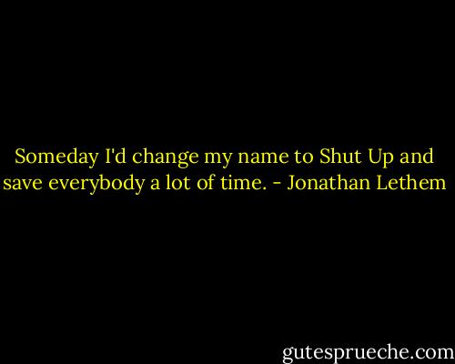 Someday I'd change my name to Shut Up and save everybody a lot of time. - Jonathan Lethem