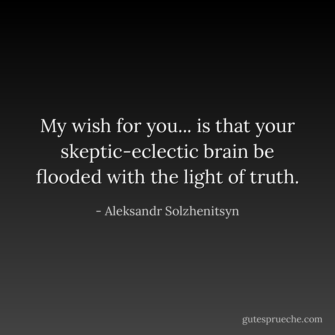 My wish for you... is that your skeptic-eclectic brain be flooded with the light of truth. - Aleksandr Solzhenitsyn