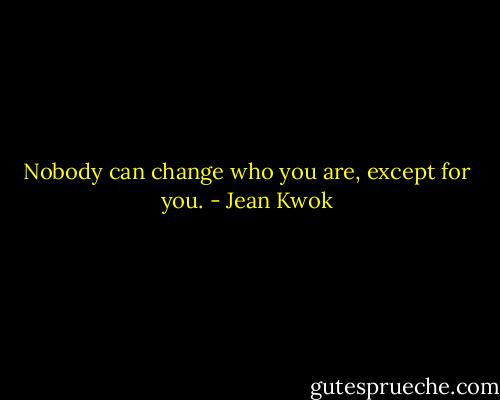 Nobody can change who you are, except for you. - Jean Kwok